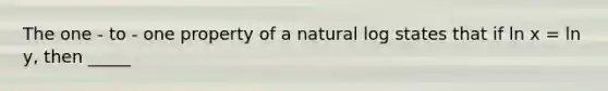 The one - to - one property of a natural log states that if ln x = ln y, then _____