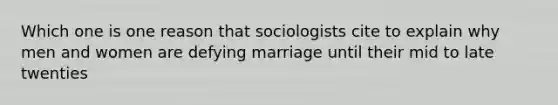 Which one is one reason that sociologists cite to explain why men and women are defying marriage until their mid to late twenties