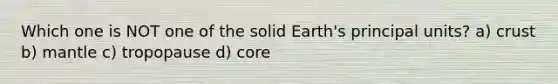 Which one is NOT one of the solid Earth's principal units? a) crust b) mantle c) tropopause d) core