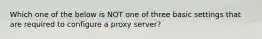 Which one of the below is NOT one of three basic settings that are required to configure a proxy server?