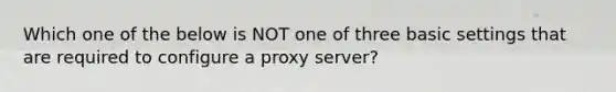 Which one of the below is NOT one of three basic settings that are required to configure a proxy server?