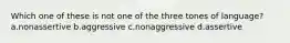 Which one of these is not one of the three tones of language? a.nonassertive b.aggressive c.nonaggressive d.assertive