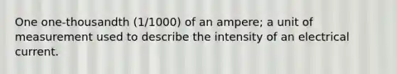 One one-thousandth (1/1000) of an ampere; a unit of measurement used to describe the intensity of an electrical current.