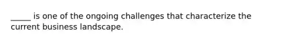 _____ is one of the ongoing challenges that characterize the current business landscape.