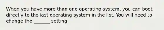 When you have more than one operating system, you can boot directly to the last operating system in the list. You will need to change the _______ setting.