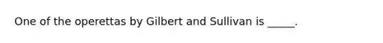 One of the operettas by Gilbert and Sullivan is _____.