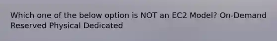 Which one of the below option is NOT an EC2 Model? On-Demand Reserved Physical Dedicated