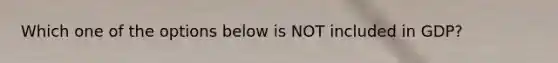 Which one of the options below is NOT included in GDP?