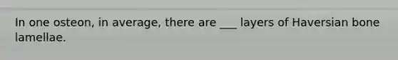 In one osteon, in average, there are ___ layers of Haversian bone lamellae.