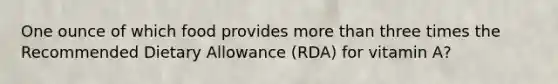 One ounce of which food provides <a href='https://www.questionai.com/knowledge/keWHlEPx42-more-than' class='anchor-knowledge'>more than</a> three times the Recommended Dietary Allowance (RDA) for vitamin A?