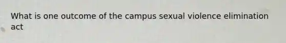 What is one outcome of the campus sexual violence elimination act