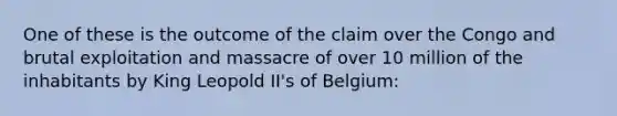 One of these is the outcome of the claim over the Congo and brutal exploitation and massacre of over 10 million of the inhabitants by King Leopold II's of Belgium: