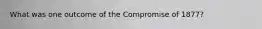 What was one outcome of the Compromise of 1877?