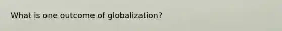 What is one outcome of globalization?