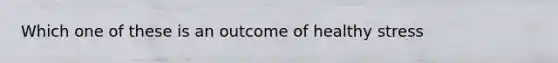 Which one of these is an outcome of healthy stress