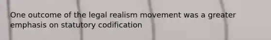 One outcome of the legal realism movement was a greater emphasis on statutory codification