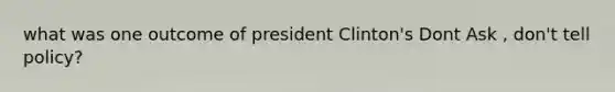 what was one outcome of president Clinton's Dont Ask , don't tell policy?