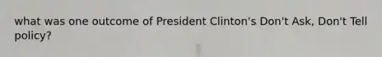 what was one outcome of President Clinton's Don't Ask, Don't Tell policy?