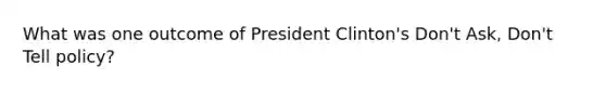 What was one outcome of President Clinton's Don't Ask, Don't Tell policy?