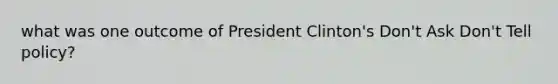 what was one outcome of President Clinton's Don't Ask Don't Tell policy?