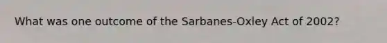 What was one outcome of the Sarbanes-Oxley Act of 2002?