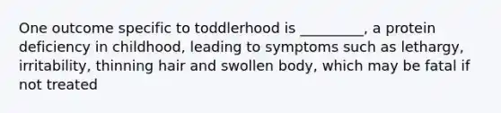 One outcome specific to toddlerhood is _________, a protein deficiency in childhood, leading to symptoms such as lethargy, irritability, thinning hair and swollen body, which may be fatal if not treated