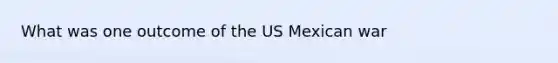 What was one outcome of the US Mexican war