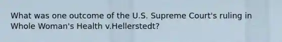 What was one outcome of the U.S. Supreme Court's ruling in Whole Woman's Health v.Hellerstedt?