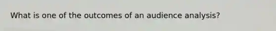 What is one of the outcomes of an audience analysis?