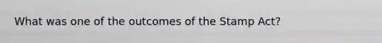 What was one of the outcomes of the Stamp Act?