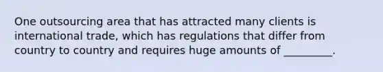 One outsourcing area that has attracted many clients is international trade, which has regulations that differ from country to country and requires huge amounts of _________.