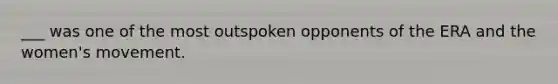 ___ was one of the most outspoken opponents of the ERA and the women's movement.