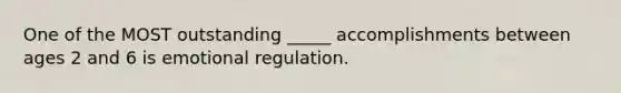 One of the MOST outstanding _____ accomplishments between ages 2 and 6 is emotional regulation.