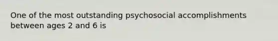 One of the most outstanding psychosocial accomplishments between ages 2 and 6 is