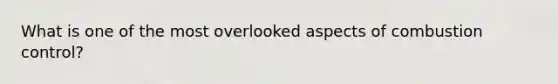 What is one of the most overlooked aspects of combustion control?