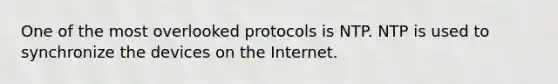 One of the most overlooked protocols is NTP. NTP is used to synchronize the devices on the Internet.