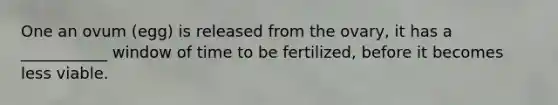 One an ovum (egg) is released from the ovary, it has a ___________ window of time to be fertilized, before it becomes less viable.