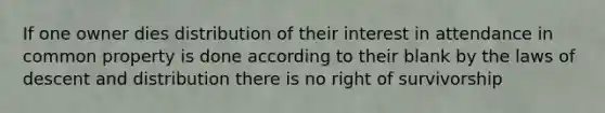 If one owner dies distribution of their interest in attendance in common property is done according to their blank by the laws of descent and distribution there is no right of survivorship