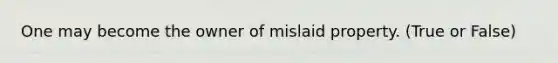 One may become the owner of mislaid property. (True or False)