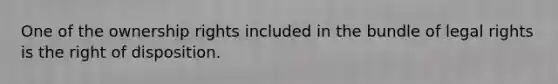 One of the ownership rights included in the bundle of legal rights is the right of disposition.