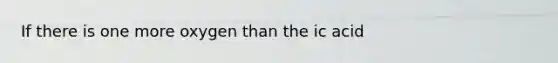 If there is one more oxygen than the ic acid