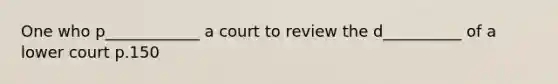 One who p____________ a court to review the d__________ of a lower court p.150