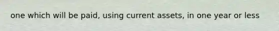 one which will be paid, using current assets, in one year or less