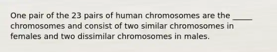 One pair of the 23 pairs of human chromosomes are the _____ chromosomes and consist of two similar chromosomes in females and two dissimilar chromosomes in males.