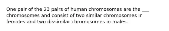 One pair of the 23 pairs of human chromosomes are the ___ chromosomes and consist of two similar chromosomes in females and two dissimilar chromosomes in males.