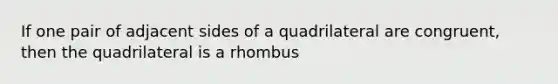 If one pair of adjacent sides of a quadrilateral are congruent, then the quadrilateral is a rhombus