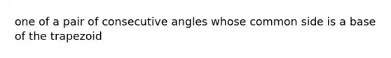 one of a pair of consecutive angles whose common side is a base of the trapezoid