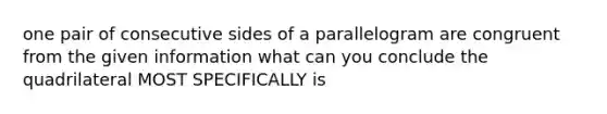 one pair of consecutive sides of a parallelogram are congruent from the given information what can you conclude the quadrilateral MOST SPECIFICALLY is