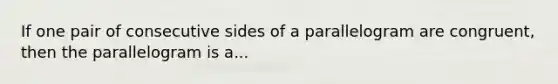 If one pair of consecutive sides of a parallelogram are congruent, then the parallelogram is a...