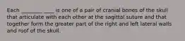 Each ________ ____ is one of a pair of cranial bones of the skull that articulate with each other at the sagittal suture and that together form the greater part of the right and left lateral walls and roof of the skull.